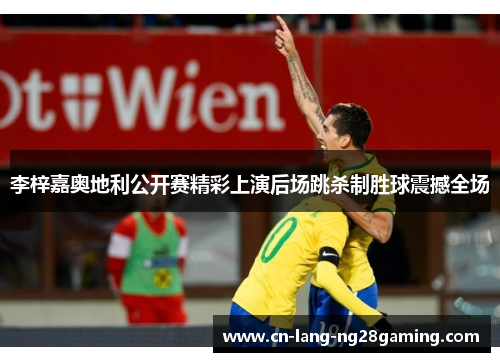 李梓嘉奥地利公开赛精彩上演后场跳杀制胜球震撼全场