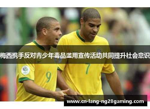 梅西携手反对青少年毒品滥用宣传活动共同提升社会意识 梅西携手反对青少年毒品滥用宣传活动共同提升社会意识