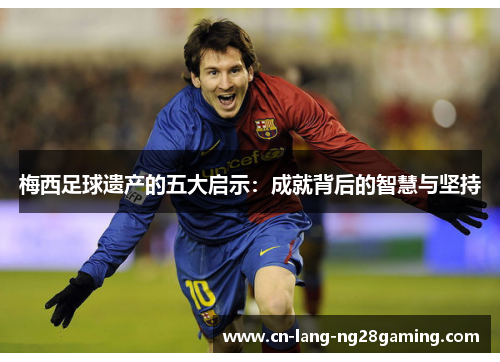 梅西足球遗产的五大启示:成就背后的智慧与坚持 梅西足球遗产的五大启示:成就背后的智慧与坚持