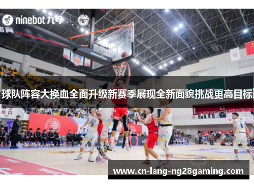 球队阵容大换血全面升级新赛季展现全新面貌挑战更高目标 球队阵容大换血全面升级新赛季展现全新面貌挑战更高目标