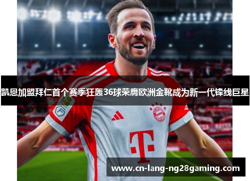 凯恩加盟拜仁首个赛季狂轰36球荣膺欧洲金靴成为新一代锋线巨星 凯恩加盟拜仁首个赛季狂轰36球荣膺欧洲金靴成为新一代锋线巨星