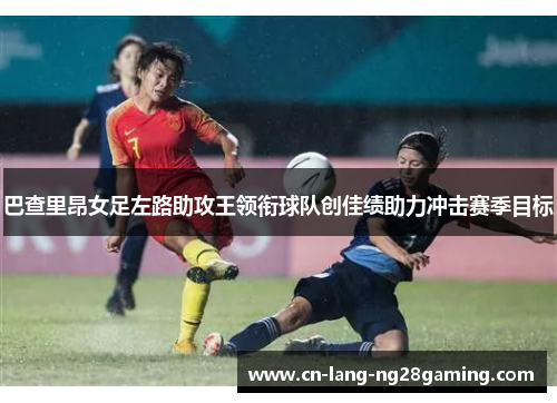 巴查里昂女足左路助攻王领衔球队创佳绩助力冲击赛季目标