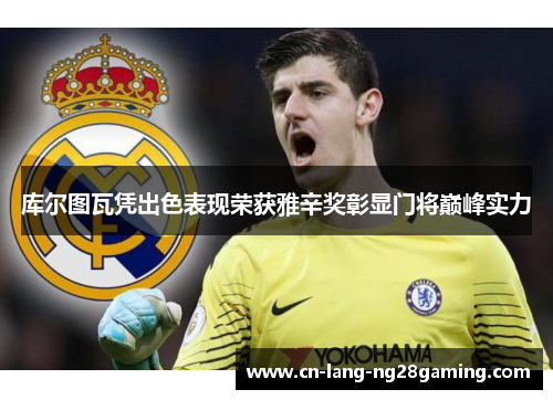 库尔图瓦凭出色表现荣获雅辛奖彰显门将巅峰实力 库尔图瓦凭出色表现荣获雅辛奖彰显门将巅峰实力