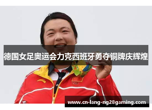 德国女足奥运会力克西班牙勇夺铜牌庆辉煌 德国女足奥运会力克西班牙勇夺铜牌庆辉煌