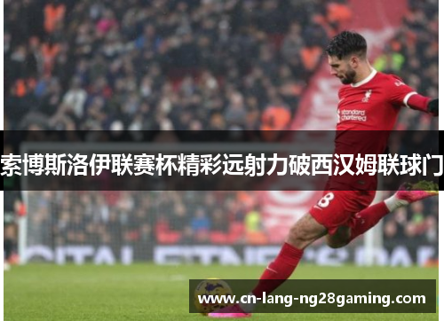 索博斯洛伊联赛杯精彩远射力破西汉姆联球门