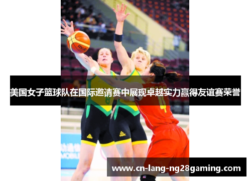 美国女子篮球队在国际邀请赛中展现卓越实力赢得友谊赛荣誉 美国女子篮球队在国际邀请赛中展现卓越实力赢得友谊赛荣誉