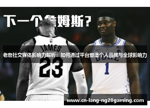 老詹社交媒体影响力解析:如何通过平台塑造个人品牌与全球影响力 老詹社交媒体影响力解析:如何通过平台塑造个人品牌与全球影响力