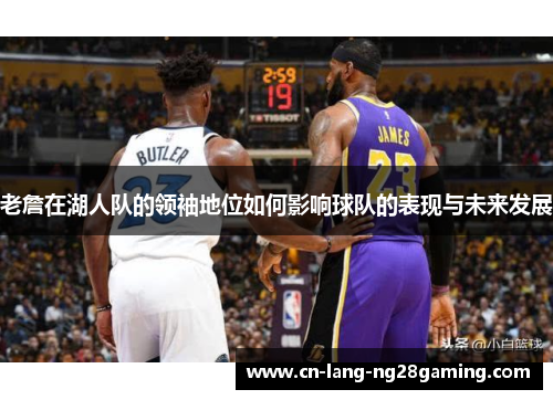老詹在湖人队的领袖地位如何影响球队的表现与未来发展 老詹在湖人队的领袖地位如何影响球队的表现与未来发展