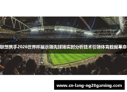 联想携手2026世界杯展示领先球场实时分析技术引领体育数据革命