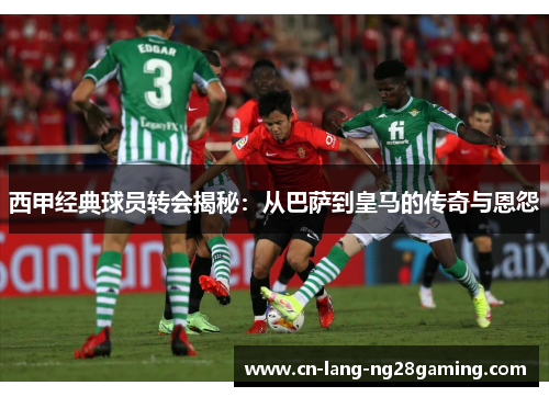 西甲经典球员转会揭秘：从巴萨到皇马的传奇与恩怨
