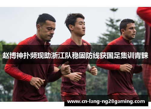 赵博神扑频现助浙江队稳固防线获国足集训青睐