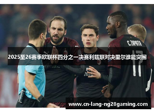2025至26赛季欧联杯四分之一决赛利兹联对决里尔谁能突围