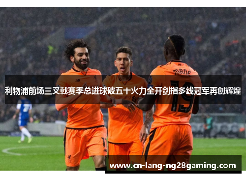 利物浦前场三叉戟赛季总进球破五十火力全开剑指多线冠军再创辉煌 利物浦前场三叉戟赛季总进球破五十火力全开剑指多线冠军再创辉煌