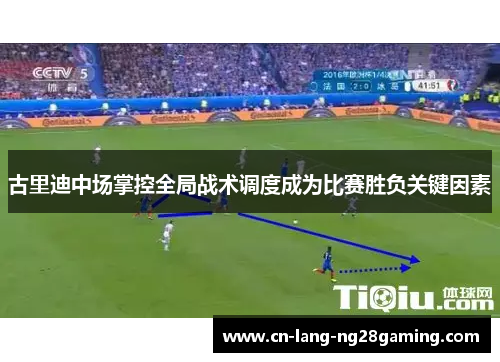 古里迪中场掌控全局战术调度成为比赛胜负关键因素 古里迪中场掌控全局战术调度成为比赛胜负关键因素