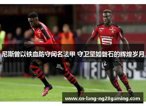 尼斯曾以铁血防守闻名法甲 守卫坚如磐石的辉煌岁月