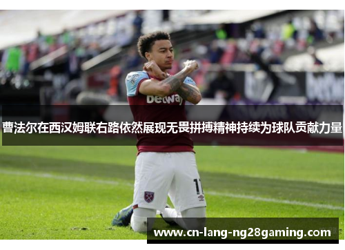 曹法尔在西汉姆联右路依然展现无畏拼搏精神持续为球队贡献力量