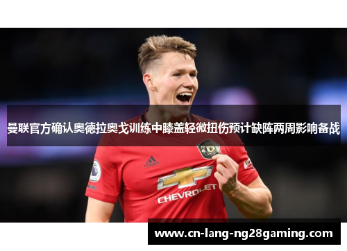 曼联官方确认奥德拉奥戈训练中膝盖轻微扭伤预计缺阵两周影响备战