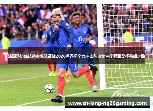法国足协确认德尚率队征战2026世界杯全力冲击队史第三座冠军奖杯荣耀之路 法国足协确认德尚率队征战2026世界杯全力冲击队史第三座冠军奖杯荣耀之路