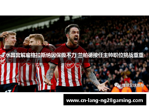 水晶宫解雇格拉斯纳因保级不力 兰帕德接任主帅职位挑战重重