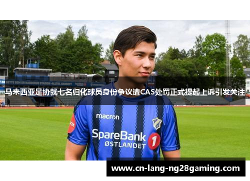 马来西亚足协就七名归化球员身份争议遭CAS处罚正式提起上诉引发关注