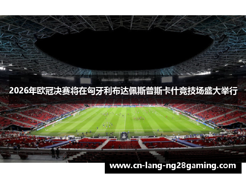 2026年欧冠决赛将在匈牙利布达佩斯普斯卡什竞技场盛大举行