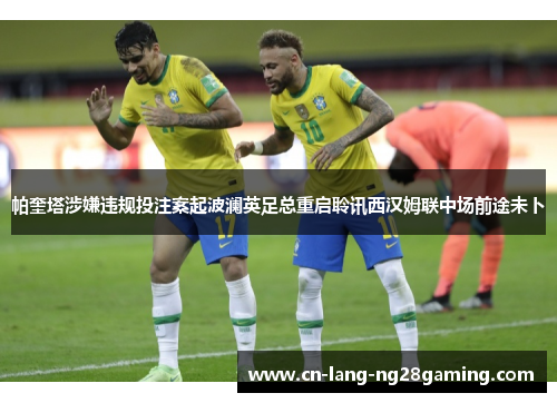 帕奎塔涉嫌违规投注案起波澜英足总重启聆讯西汉姆联中场前途未卜